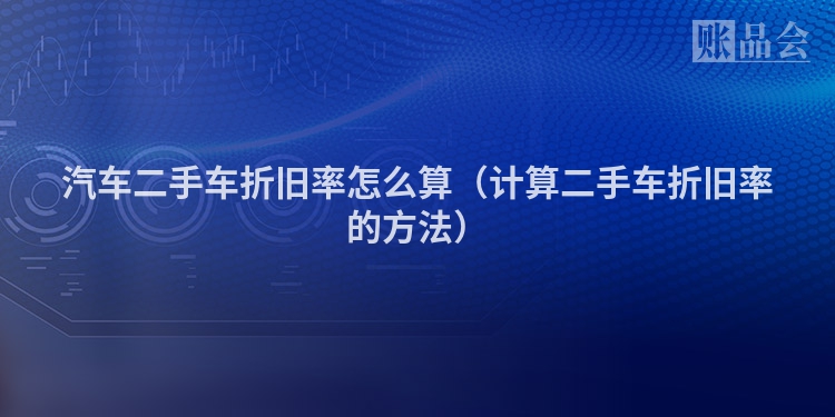 汽车二手车折旧率怎么算（计算二手车折旧率的方法）