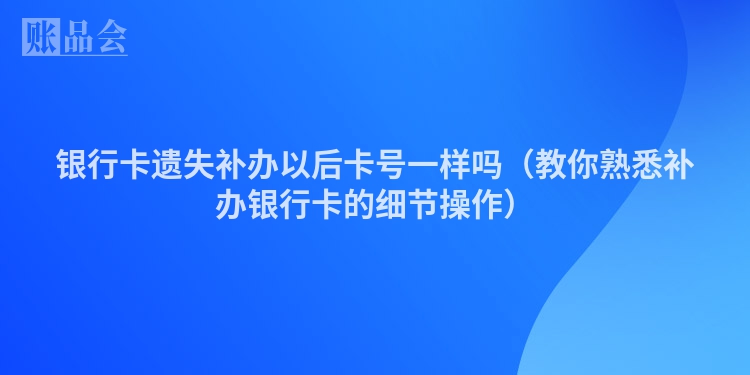 银行卡遗失补办以后卡号一样吗（教你熟悉补办银行卡的细节操作）