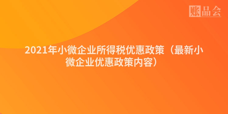2021年小微企业所得税优惠政策（最新小微企业优惠政策内容）