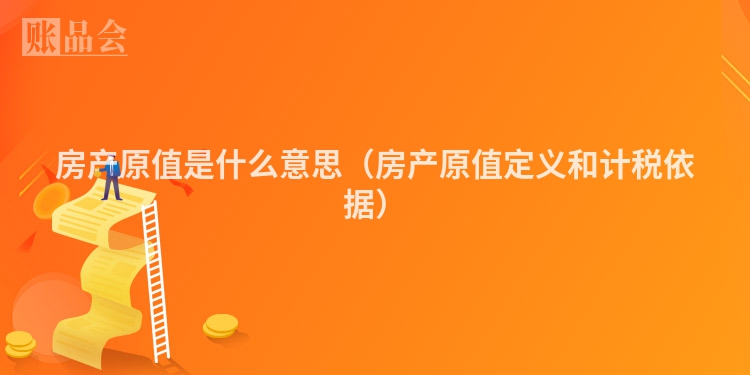 房产原值是什么意思（房产原值定义和计税依据）