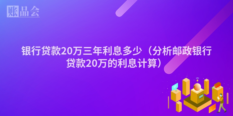 银行贷款20万三年利息多少（分析邮政银行贷款20万的利息计算）