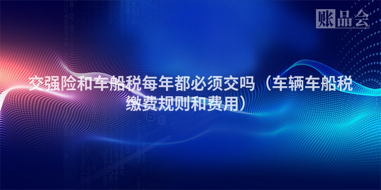 交强险和车船税每年都必须交吗（车辆车船税缴费规则和费用）