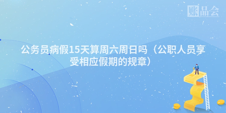 公务员病假15天算周六周日吗（公职人员享受相应假期的规章）