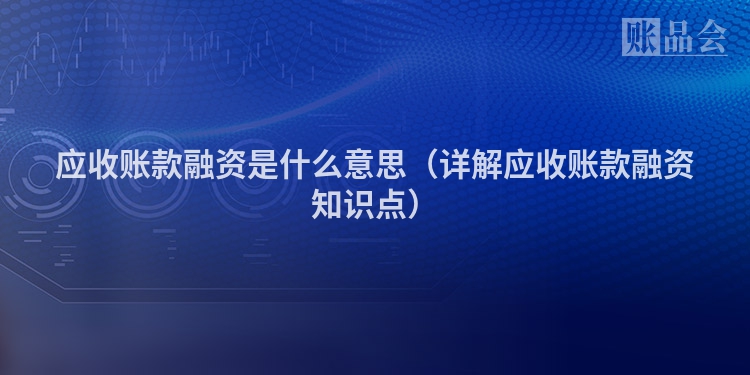 应收账款融资是什么意思（详解应收账款融资知识点）