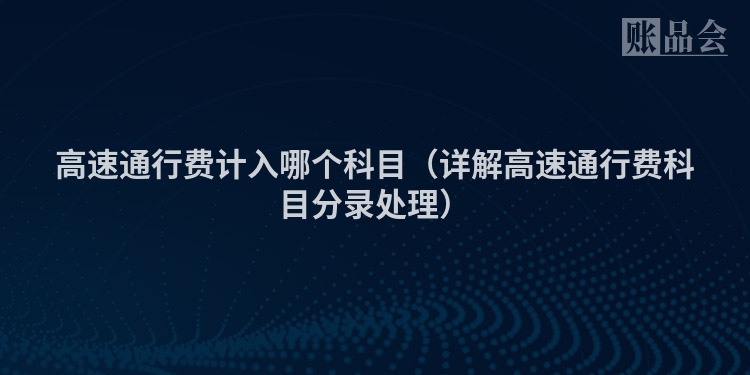 高速通行费计入哪个科目（详解高速通行费科目分录处理）