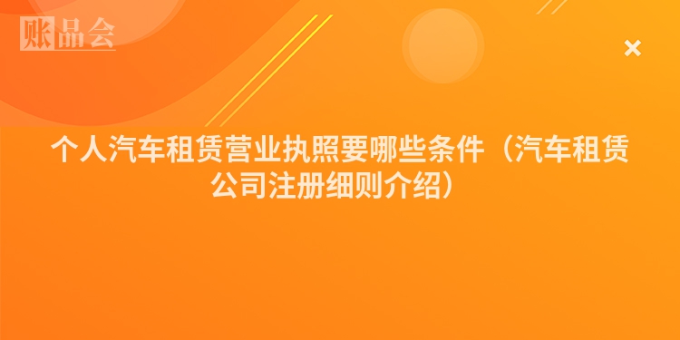 个人汽车租赁营业执照要哪些条件（汽车租赁公司注册细则介绍）