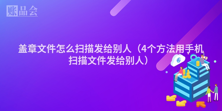 盖章文件怎么扫描发给别人（4个方法用手机扫描文件发给别人）