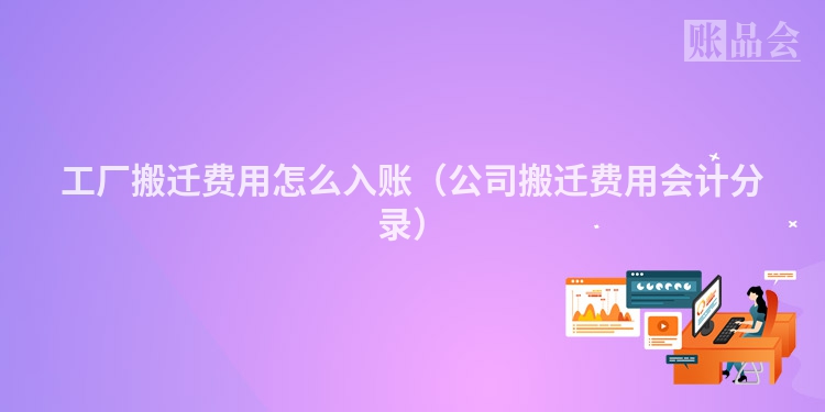 工厂搬迁费用怎么入账（公司搬迁费用会计分录）