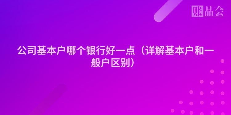 公司基本户哪个银行好一点（详解基本户和一般户区别）