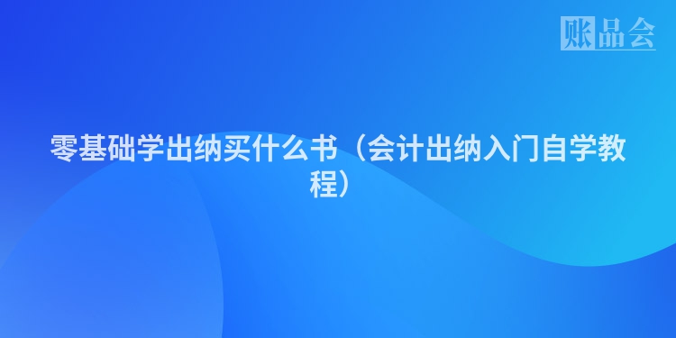 零基础学出纳买什么书（会计出纳入门自学教程）