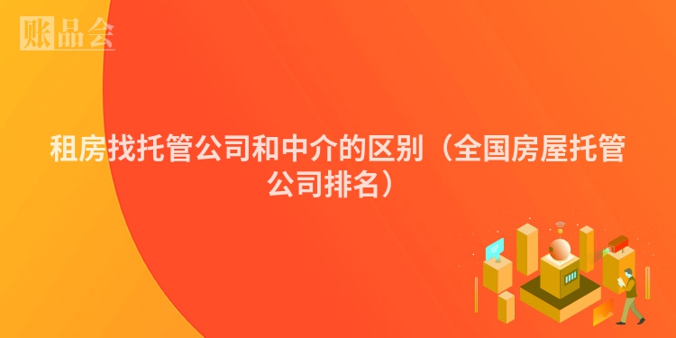 租房找托管公司和中介的区别（全国房屋托管公司排名）