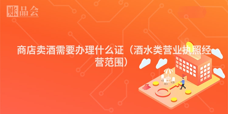 商店卖酒需要办理什么证（酒水类营业执照经营范围）