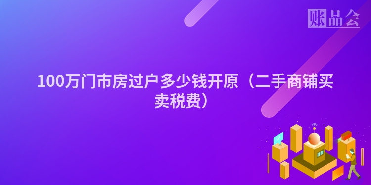 100万门市房过户多少钱开原（二手商铺买卖税费）