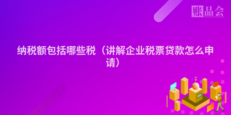 纳税额包括哪些税（讲解企业税票贷款怎么申请）