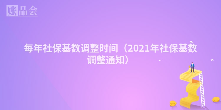 每年社保基数调整时间（2021年社保基数调整通知）