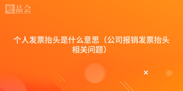 个人发票抬头是什么意思(公司报销发票抬头相关问题)