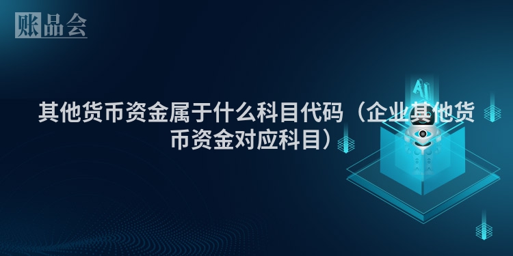其他货币资金属于什么科目代码（企业其他货币资金对应科目）