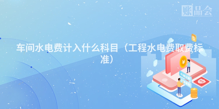 车间水电费计入什么科目（工程水电费取费标准）