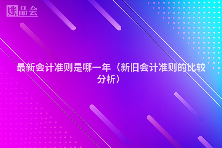 最新会计准则是哪一年（新旧会计准则的比较分析）