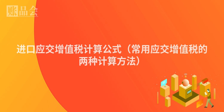 进口应交增值税计算公式（常用应交增值税的两种计算方法）
