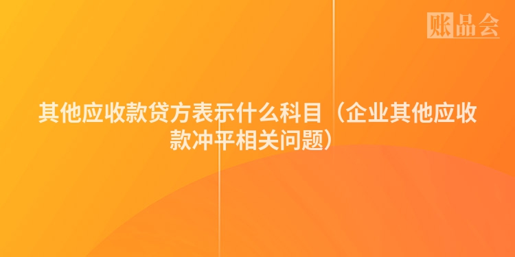其他应收款贷方表示什么科目（企业其他应收款冲平相关问题）