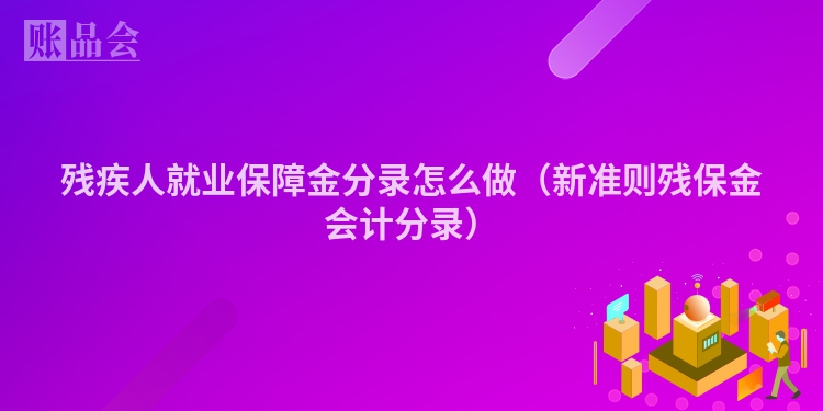 残疾人就业保障金分录怎么做（新准则残保金会计分录）