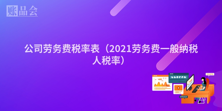 公司劳务费税率表（2021劳务费一般纳税人税率）