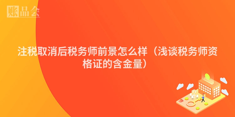 注税取消后税务师前景怎么样（浅谈税务师资格证的含金量）
