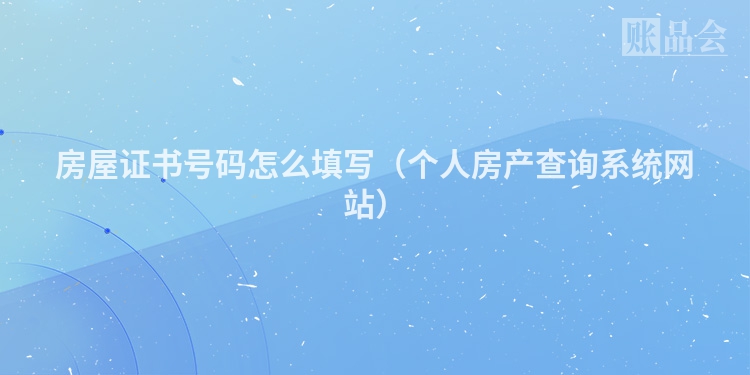 房屋证书号码怎么填写（个人房产查询系统网站）