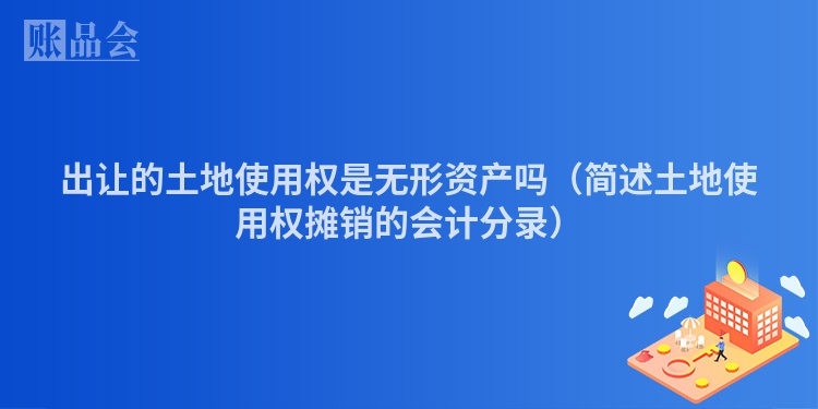 出让的土地使用权是无形资产吗（简述土地使用权摊销的会计分录）