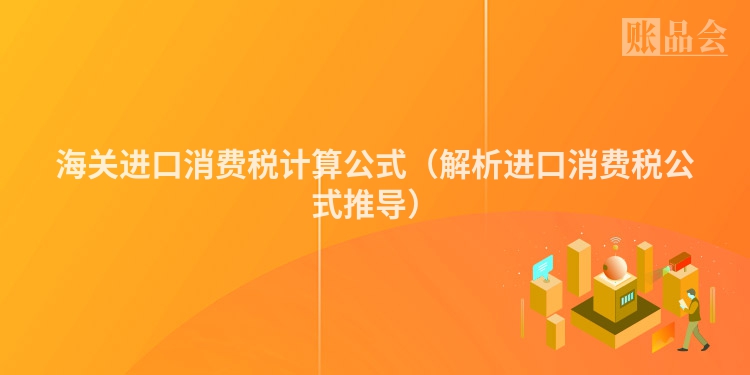 海关进口消费税计算公式（解析进口消费税公式推导）