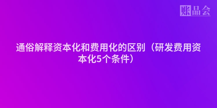 通俗解释资本化和费用化的区别（研发费用资本化5个条件）
