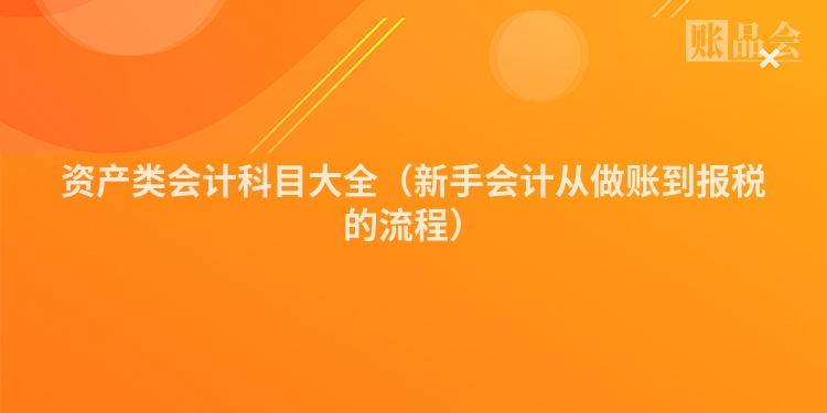 资产类会计科目大全（新手会计从做账到报税的流程）