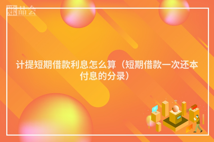 计提短期借款利息怎么算（短期借款一次还本付息的分录）