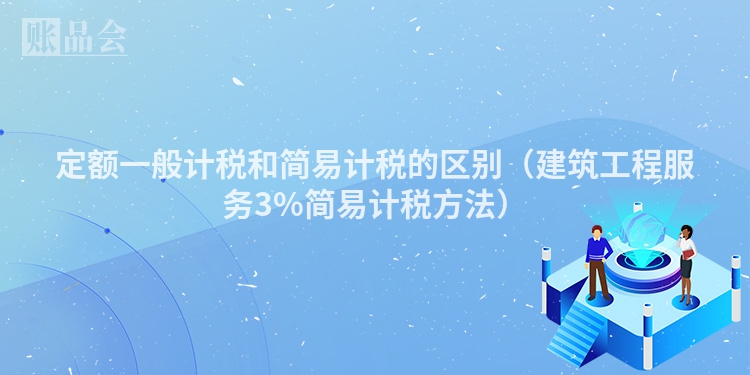 定额一般计税和简易计税的区别（建筑工程服务3%简易计税方法）