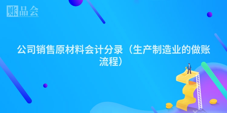 公司销售原材料会计分录（生产制造业的做账流程）