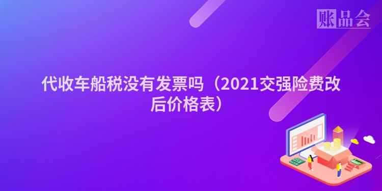 代收车船税没有发票吗（2021交强险费改后价格表）