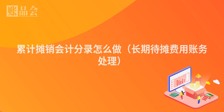 累计摊销会计分录怎么做（长期待摊费用账务处理）