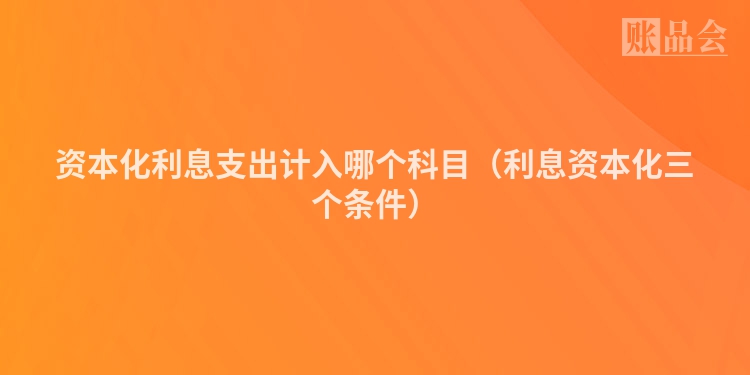 资本化利息支出计入哪个科目（利息资本化三个条件）