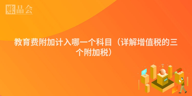 教育费附加计入哪一个科目（详解增值税的三个附加税）