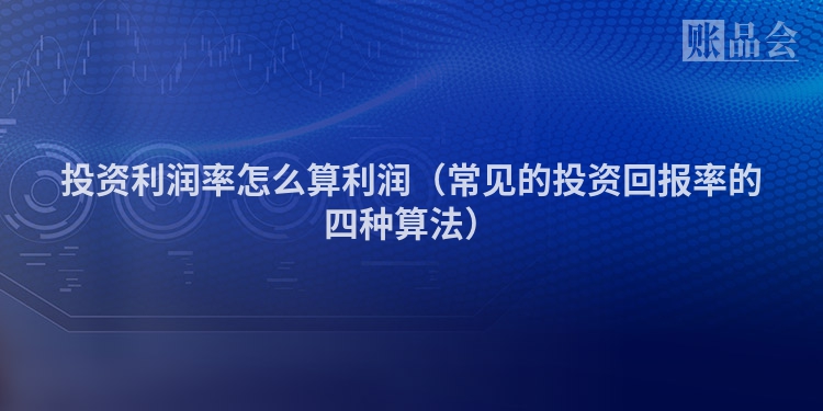 投资利润率怎么算利润（常见的投资回报率的四种算法）
