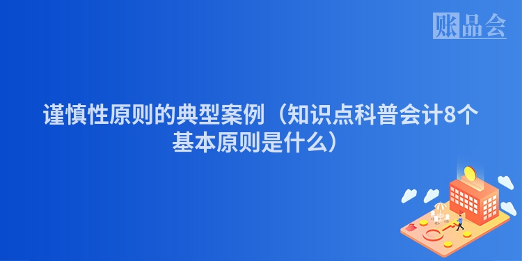 谨慎性原则的典型案例（知识点科普会计8个基本原则是什么）