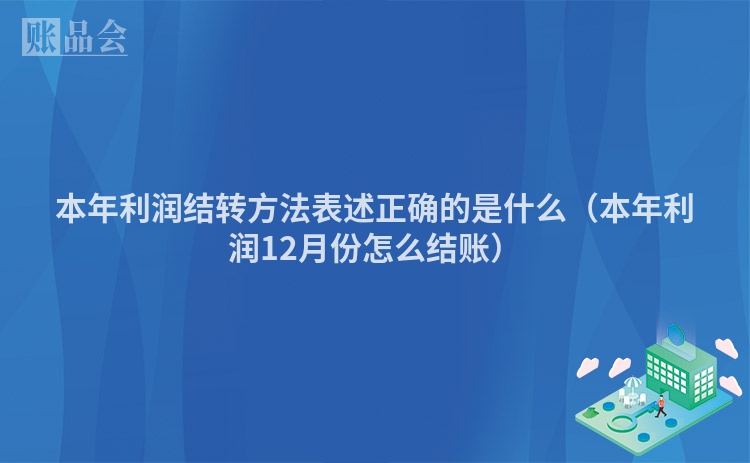 本年利润结转方法表述正确的是什么（本年利润12月份怎么结账）