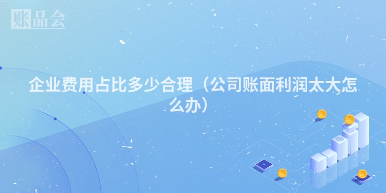 企业费用占比多少合理（公司账面利润太大怎么办）