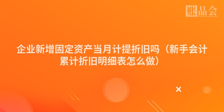 企业新增固定资产当月计提折旧吗（新手会计累计折旧明细表怎么做）