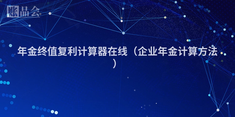 年金终值复利计算器在线（企业年金计算方法）
