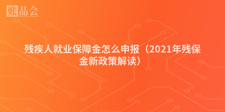 残疾人就业保障金怎么申报（2021年残保金新政策解读）