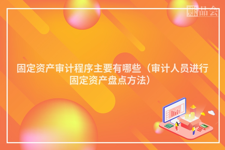 固定资产审计程序主要有哪些（审计人员进行固定资产盘点方法）