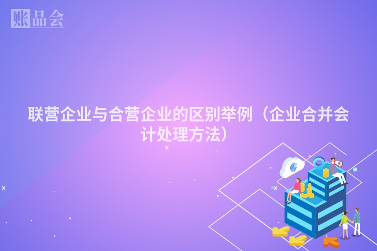 联营企业与合营企业的区别举例（企业合并会计处理方法）
