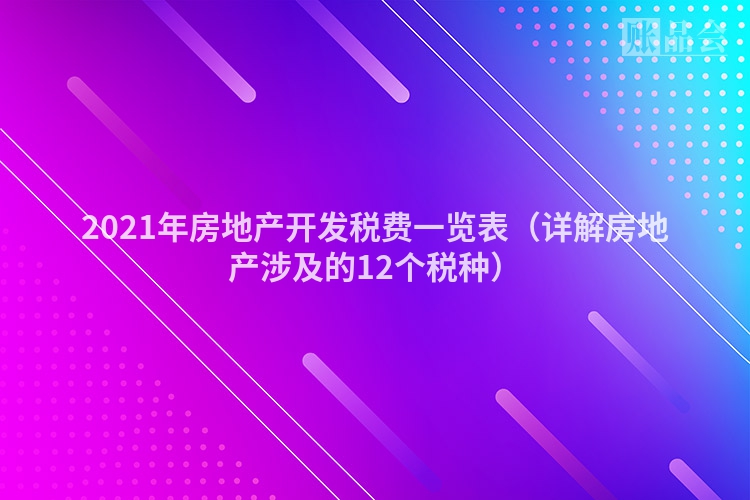 2021年房地产开发税费一览表（详解房地产涉及的12个税种）